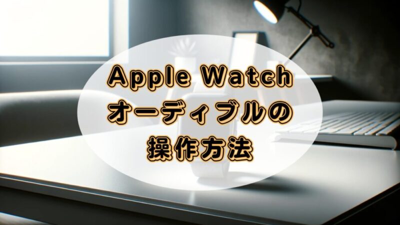 Apple WatchでAudible（オーディブル）を聴く！操作方法を解説 