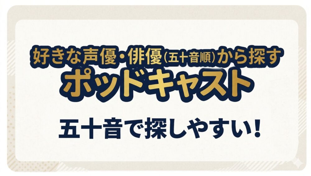 好きな声優・俳優(五十音順)から探すポッドキャスト 五十音で探しやすい!