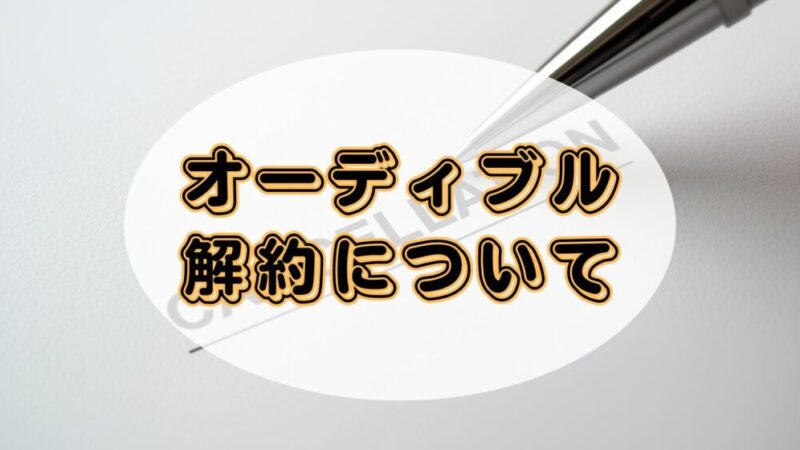 オーディブルの解約後はどうなる?解約の仕方と注意すべきタイミング