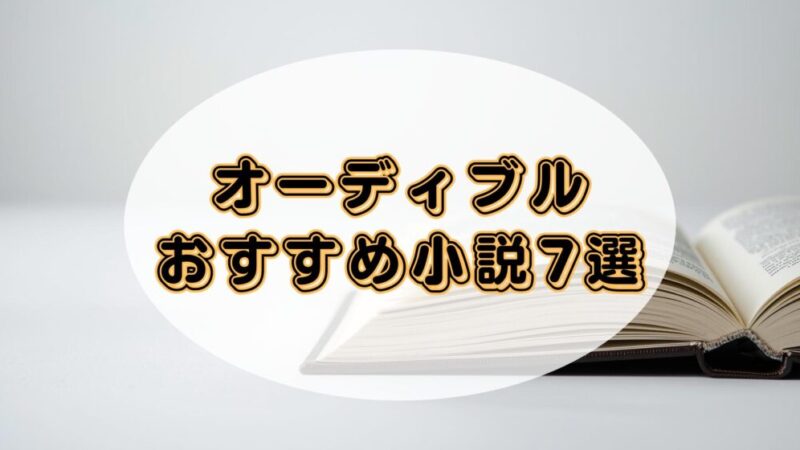 【時間を忘れて聴ける】Audible(オーディブル)で楽しめるおすすめ小説7選