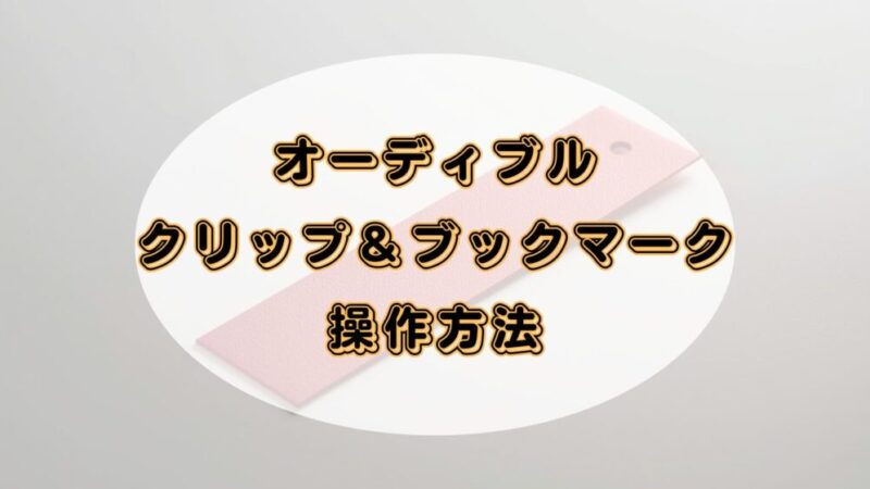Audible(オーディブル)のクリップ&ブックマーク機能とは?操作方法も解説