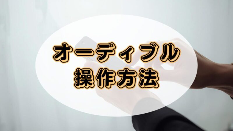 オーディブルの操作方法をデバイス別に徹底解説!【画像付きガイド】